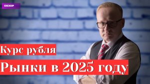 Курс рубля - есть новости. Рынки: взгляд в 2025 год