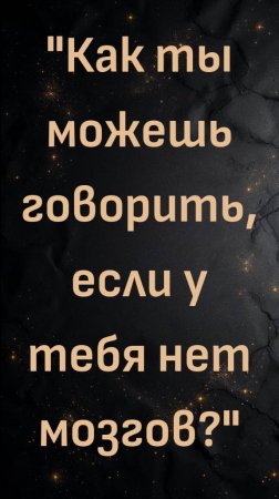 "Как ты можешь говорить, если у тебя нет мозгов?"