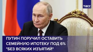 Путин поручил оставить семейную ипотеку под 6% "без всяких изъятий"