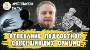 ОТПЕВАНИЕ ПОДРОСТКОВ, СОВЕРШИВШИХ СУИЦИД. Христианский взгляд. Протоиерей Феодор Бородин