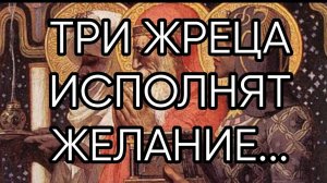 ТРИ ЖРЕЦА ИСПОЛНЯТ ЖЕЛАНИЕ...ДЛЯ ВСЕХ...