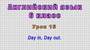 Английский язык 6 класс (Урок№15 - Day in, Day out.)