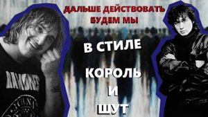 Дальше действовать будем мы в стиле Король и Шут (Кино)