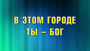 013 В этом городе ТЫ БОГ