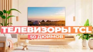 Лучшие телевизоры TCL на 50 дюймов: Топ-5 50-дюймовых смарт ТВ от TCL в 2024-2025 году