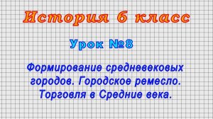 История 6 класс (Урок№8 - Формирование средневековых городов. Ремесло. Торговля в Средние века.)
