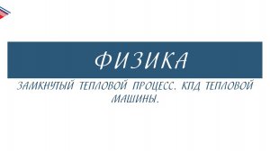 10 класс - Физика - Замкнутый тепловой процесс. КПД тепловой машины