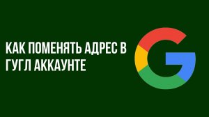 Как поменять адрес в гугл аккаунте