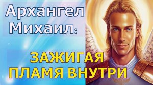 ЗАЖИГАЯ ПЛАМЯ ВНУТРИ ~Архангел Михаил