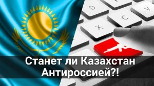 Станет ли Казахстан антироссией?!