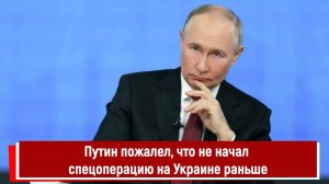 Путин пожалел, что не начал спецоперацию на Украине раньше