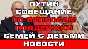 Путин совещание по вопросам поддержки семей с детьми Новости