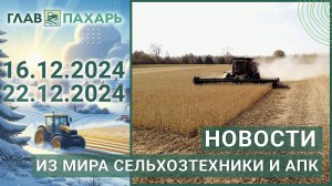 Новости из мира сельхозтехники и АПК. Итоги недели 16.12.2024 - 22.12.2024