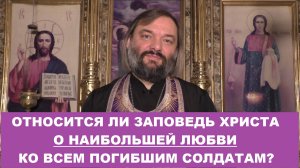 Относится ли заповедь Христа о наибольшей любви КО ВСЕМ погибшим солдатам? Священ. Валерий Сосковец