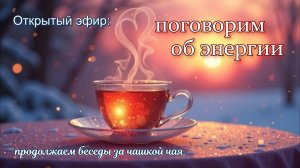 Открытый эфир_ «Поговорим об энергии...» (продолжаем беседовать за чашкой чая)