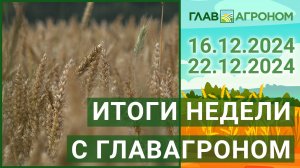 Итоги недели с ГлавАгроном. 16.12.2024 - 22.12.2024