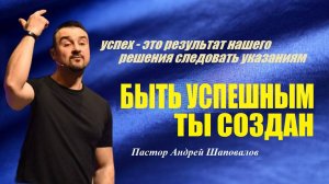 БЫТЬ УСПЕШНЫМ ТЫ СОЗДАН! Успех-это результат решения следовать указаниям. Пастор Андрей Шаповалов.