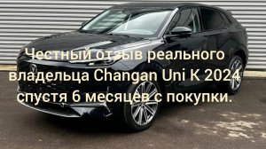 Честный отзыв реального владельца Changan Uni K 2024 спустя 6 месяцев с покупки.