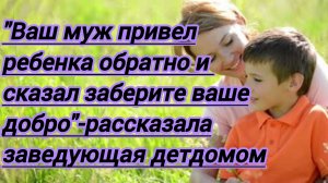 Жизненные истории."Ваш муж привел ребенка обратно,сказал заберите свое добро "-сказала заведующая ..