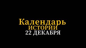 КАЛЕНДАРЬ ИСТОРИИ 22 ДЕКАБРЯ