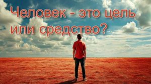 Человек - это цель или средство. Ответ с примерами