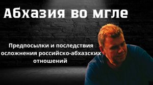 Абхазия во мгле. Предпосылки осложнения российско-абхазских отношений