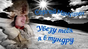 Сергей Манушин.Увезу тебя я в тундру