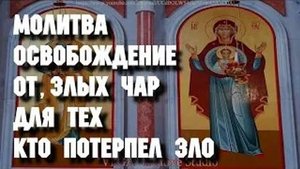 Молитва освобождение от злых чар, для тех, кто потерпел зло, болезнь и катаклизмы. Вычитка