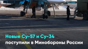 Новые Су-57 и Су-34 поступили в Минобороны России