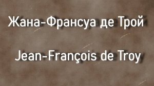 Жана-Франсуа де Трой Jean-François de Troy биография работы