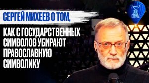 СЕРГЕЙ МИХЕЕВ О ТОМ, КАК С ГОСУДАРСТВЕННЫХ СИМВОЛОВ УБИРАЮТ ПРАВОСЛАВНУЮ СИМВОЛИКУ