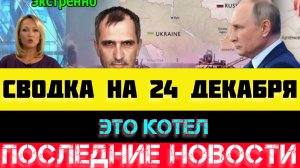 СВОДКА БОЕВЫХ ДЕЙСТВИЙ - ВОЙНА НА УКРАИНЕ НА 24 ДЕКАБРЯ, НОВОСТИ СВО.