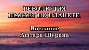 РЕВОЛЮЦИЯ ШАГАЕТ ПО ПЛАНЕТЕ. Послание Аштара Шерана