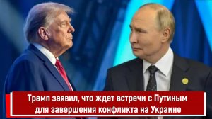 Трамп заявил, что ждет встречи с Путиным для завершения конфликта на Украине