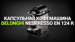 КАПСУЛЬНАЯ КОФЕМАШИНА DELONGHI NESPRESSO EN124: ПОДРОБНЫЙ ОБЗОР