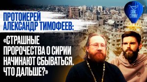 ПРОТОИЕРЕЙ АЛЕКСАНДР ТИМОФЕЕВ: «СТРАШНЫЕ ПРОРОЧЕСТВА О СИРИИ НАЧИНАЮТ СБЫВАТЬСЯ. ЧТО ДАЛЬШЕ?»