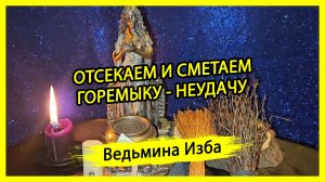 ОТСЕКАЕМ И СМЕТАЕМ ГОРЕМЫКУ - НЕУДАЧУ. ДЛЯ ВСЕХ. #ВЕДЬМИНАИЗБА ▶️ #МАГИЯ