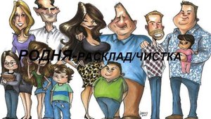 ПО ВАШЕМУ ЗАПРОСУ РАСКЛАД/ЧИСТКА - "РОДНЯ". РОДСТВЕННИКИ. ИХ ОТНОШЕНИЕ.