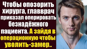 Чтобы опозорить молодого хирурга, главврач приказал оперировать безнадежного пациента. А когда...
