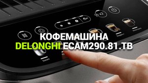 DELONGHI ECAM290.81.TB: ИДЕАЛЬНАЯ АВТОМАТИЧЕСКАЯ КОФЕМАШИНА ДЛЯ ДОМА