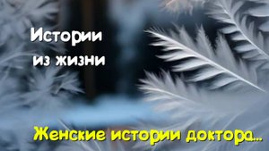 Жизненные истории - Женские истории доктора...