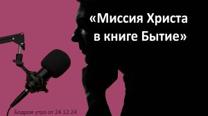 Бодрое утро 24.12 - «Миссия Христа в книге Бытие»