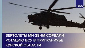 Вертолеты Ми-28НМ сорвали ротацию ВСУ в приграничье Курской области