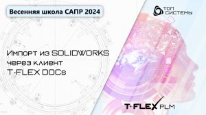 Весенняя школа САПР 2024 - 2 день | Импорт из SOLIDWORKS через клиент T-FLEX DOCs