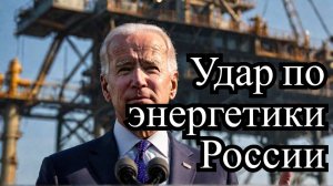 Байден готовит «прощальный удар» по энергетике России