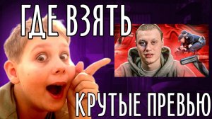 ГДЕ ВЗЯТЬ КРУТЫЕ ПРЕВЬЮ?!
