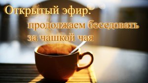 Открытый эфир_ продолжаем беседовать за чашкой чая