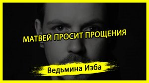 МАТВЕЙ ПРОСИТ ПРОЩЕНИЯ. #ВЕДЬМИНАИЗБА ▶️ #МАГИЯ