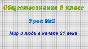 Обществознание 8 класс (Урок№2 - Мир и люди в начале 21 века.)