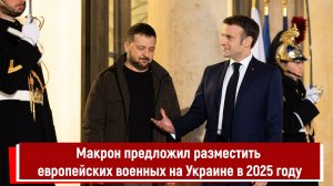 Макрон предложил разместить европейских военных на Украине в 2025 году